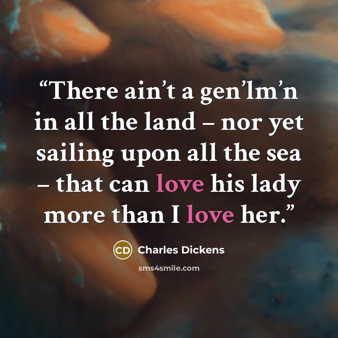 “There ain’t a gen’lm’n in all the land – nor yet sailing upon all the sea – that can love his lady more than I love her.” quote by Charles Dickens