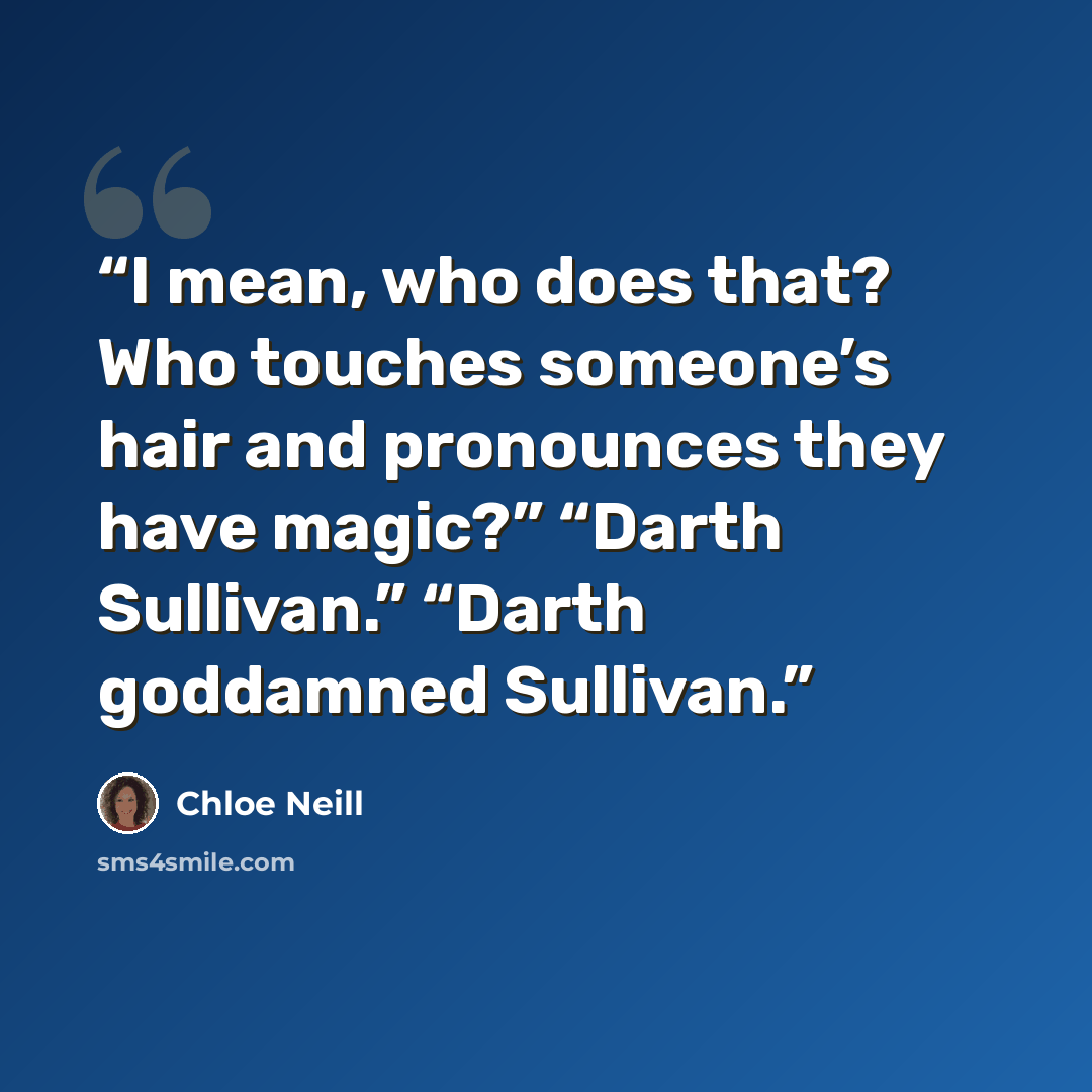 “I mean, who does that? Who touches someone’s hair and pronounces they have magic?” “Darth Sullivan.” “Darth goddamned Sullivan.” quote by Chloe Neill