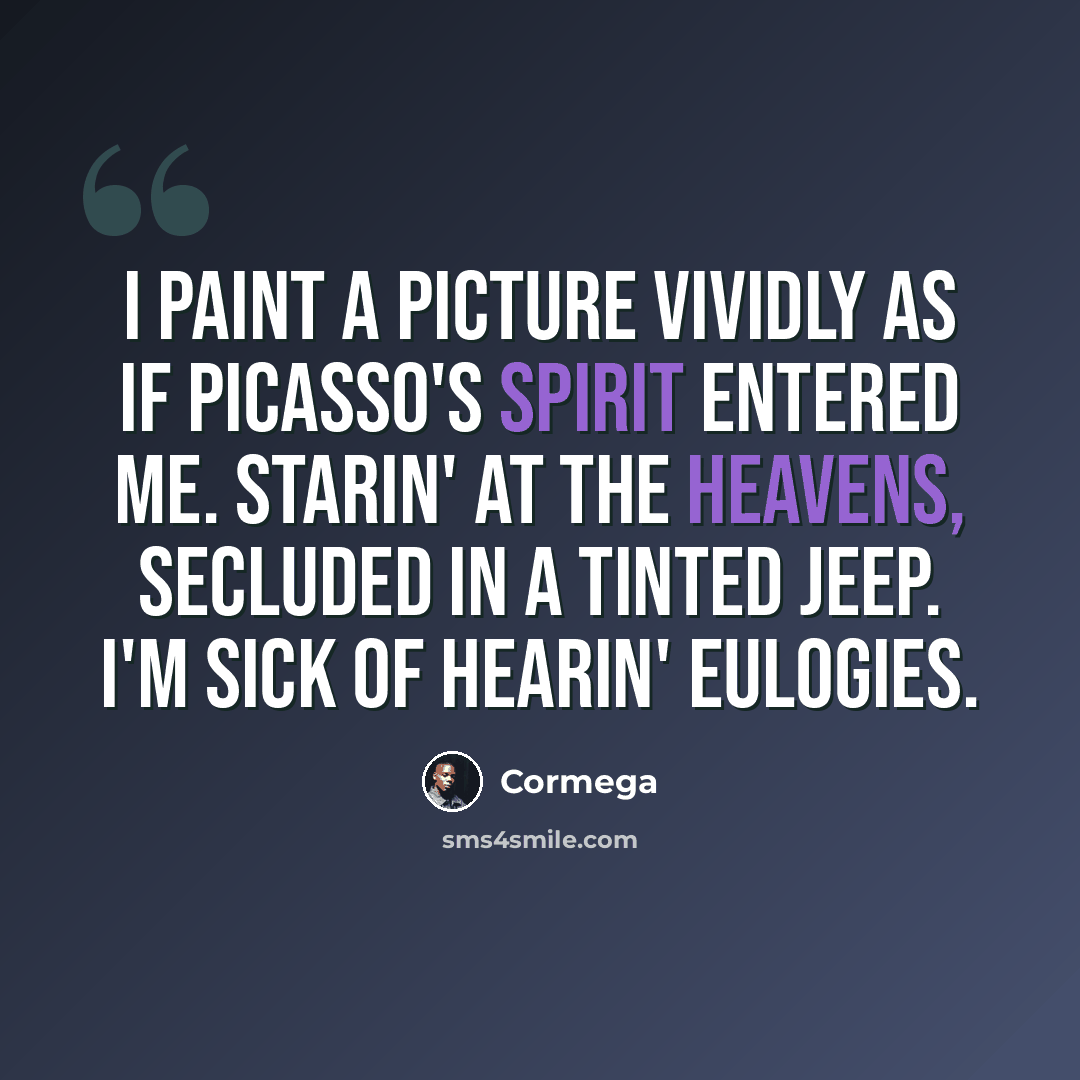 “I paint a picture vividly as if Picasso's spirit entered me. Starin' at the Heavens, secluded in a tinted jeep. I'm sick of hearin' eulogies.” quote by Cormega