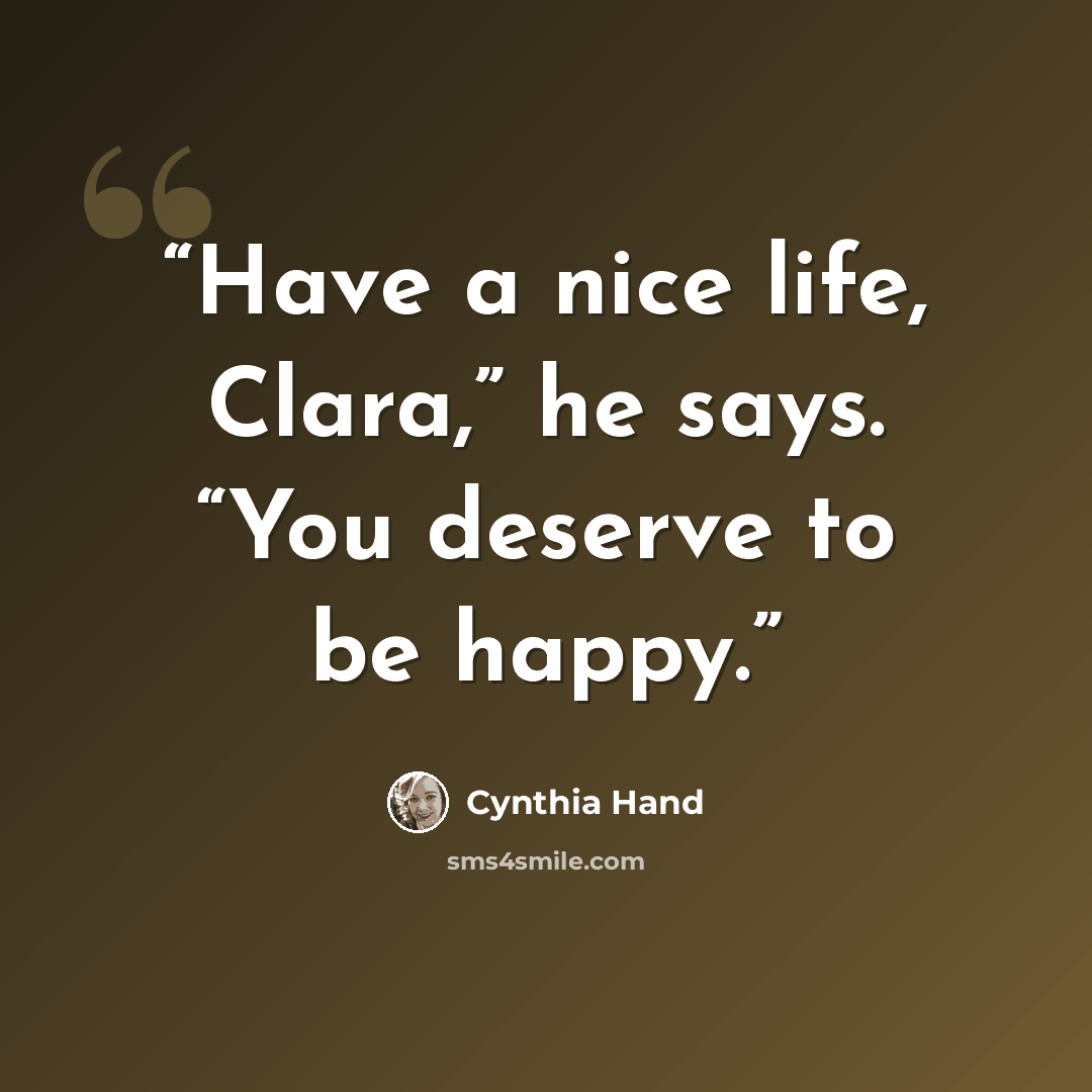“Have a nice life, Clara,” he says. “You deserve to be happy.” quote by Cynthia Hand
