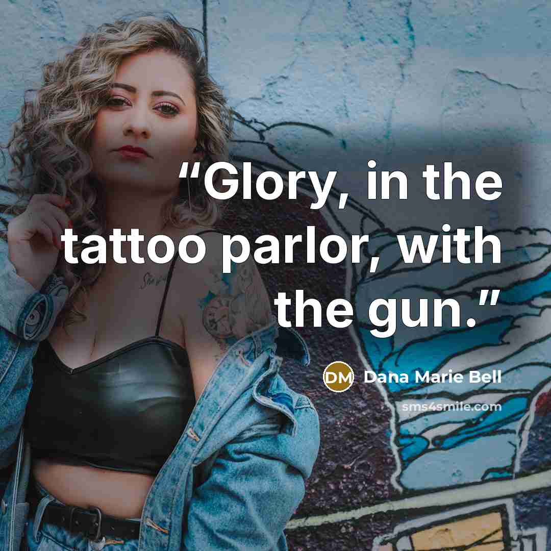 “Glory, in the tattoo parlor, with the gun.” quote by Dana Marie Bell
