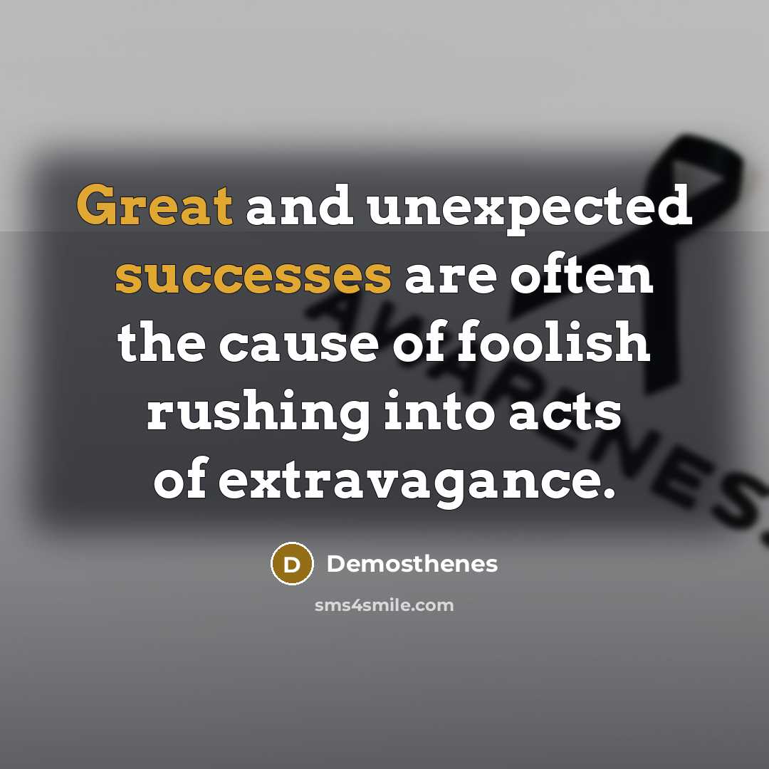 “Great and unexpected successes are often the cause of foolish rushing into acts of extravagance.” quote by Demosthenes