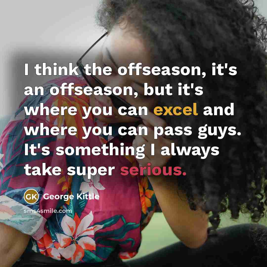 “I think the offseason, it's an offseason, but it's where you can excel and where you can pass guys. It's something I always take super serious.” quote by George Kittle