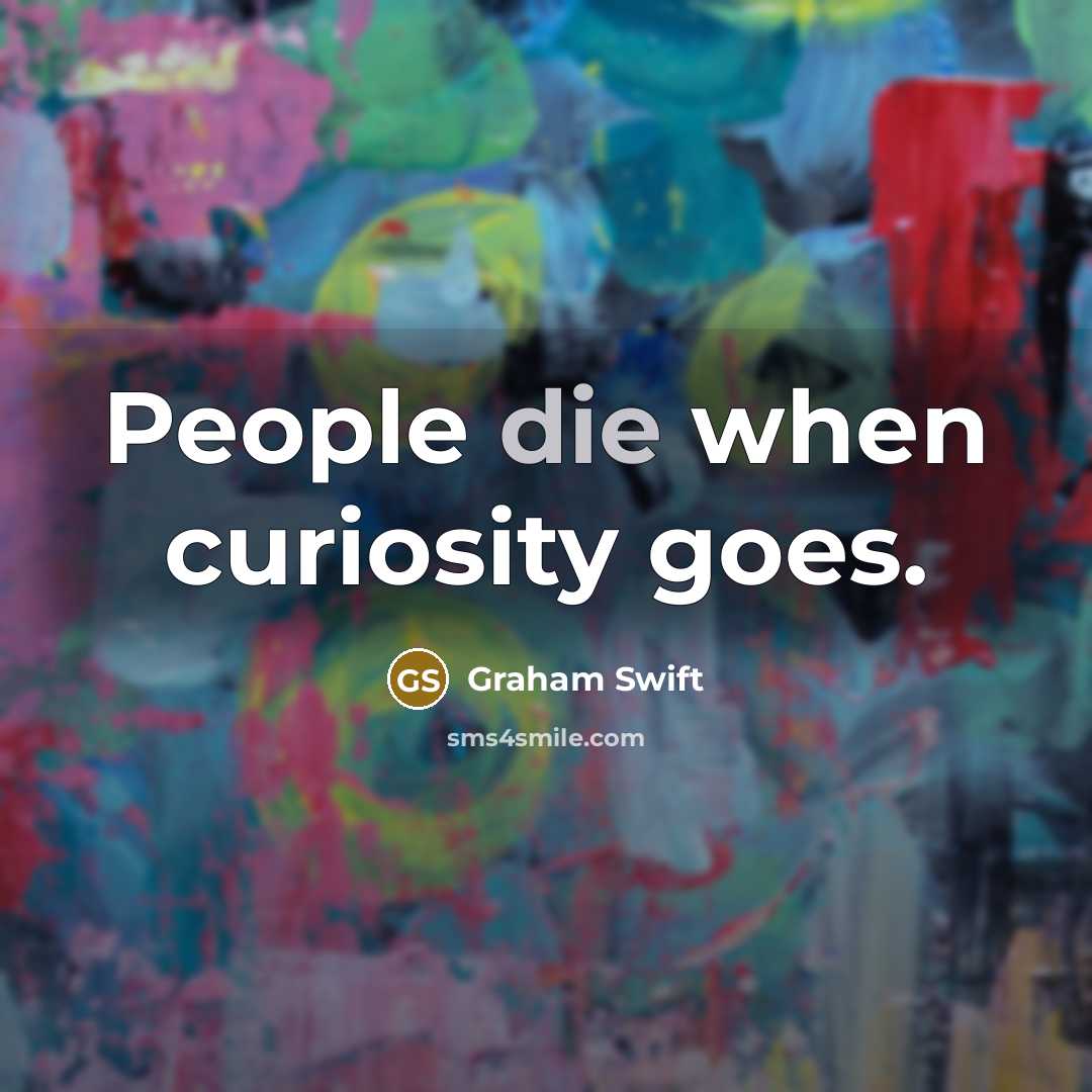 “People die when curiosity goes.” quote by Graham Swift