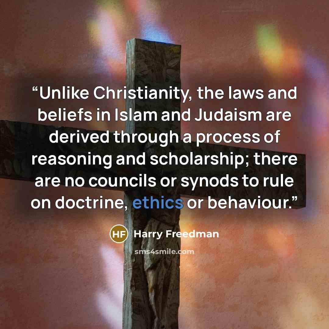 “Unlike Christianity, the laws and beliefs in Islam and Judaism are derived through a process of reasoning and scholarship; there are no councils or synods to rule on doctrine, ethics or behaviour.” quote by Harry Freedman