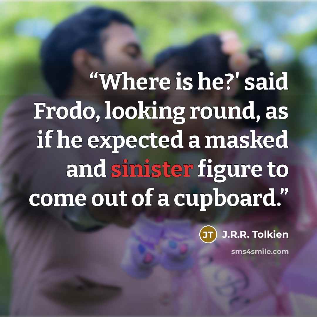 “Where is he?' said Frodo, looking round, as if he expected a masked and sinister figure to come out of a cupboard.” quote by J.R.R. Tolkien