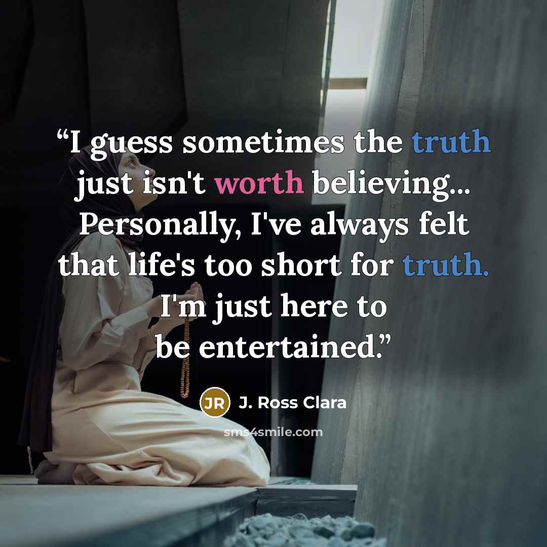 “I guess sometimes the truth just isn't worth believing... Personally, I've always felt that life's too short for truth. I'm just here to be entertained.” quote by J. Ross Clara