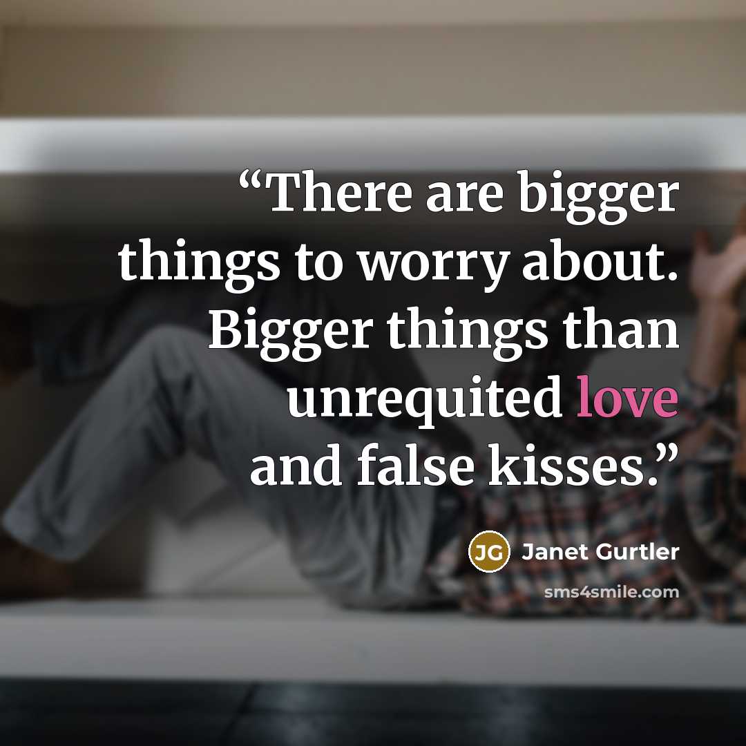 “There are bigger things to worry about. Bigger things than unrequited love and false kisses.” quote by Janet Gurtler
