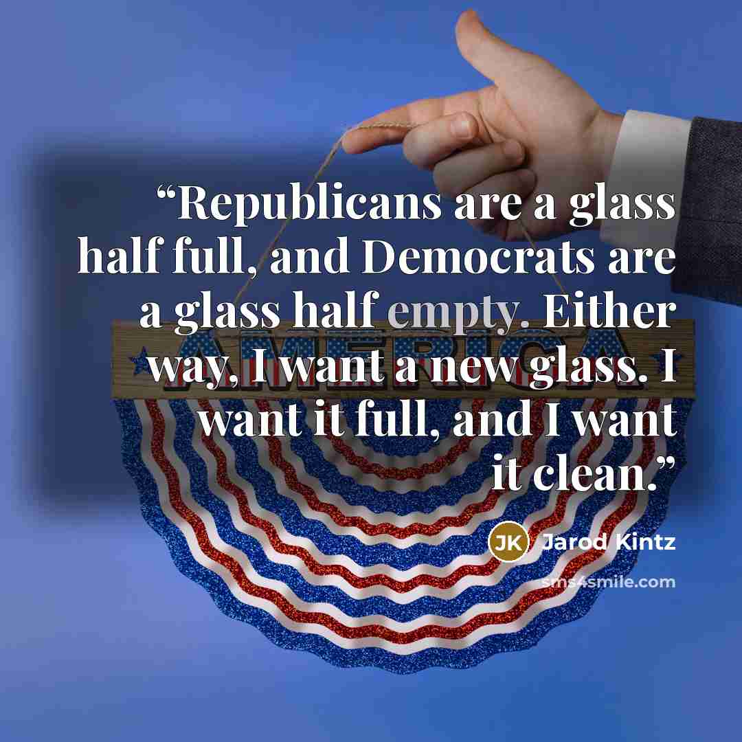 “Republicans are a glass half full, and Democrats are a glass half empty. Either way, I want a new glass. I want it full, and I want it clean.” quote by Jarod Kintz