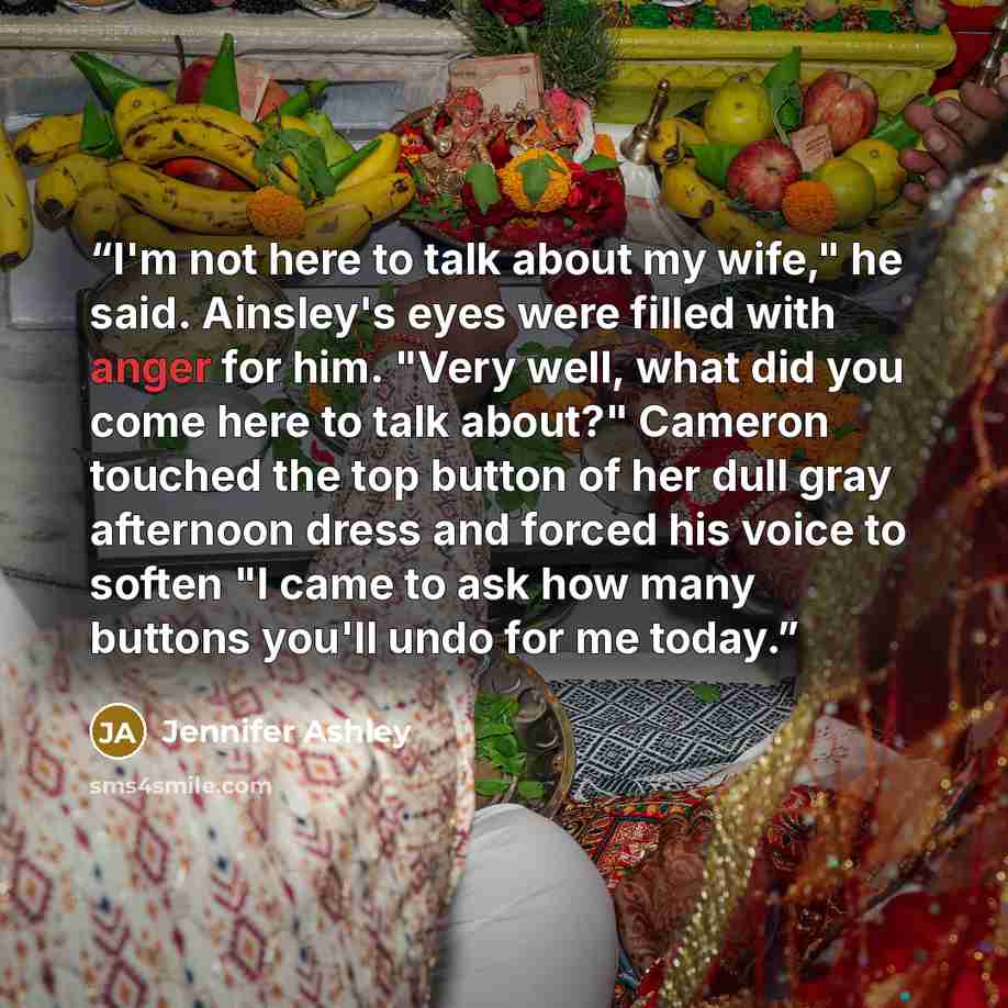 “I'm not here to talk about my wife," he said. Ainsley's eyes were filled with anger for him. "Very well, what did you come here to talk about?" Cameron touched the top button of her dull gray afternoon dress and forced his voice to soften "I came to ask how many buttons you'll undo for me today.” quote by Jennifer Ashley