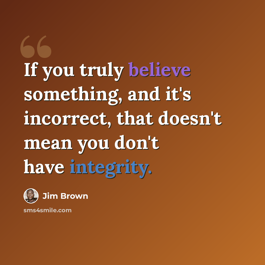 “If you truly believe something, and it's incorrect, that doesn't mean you don't have integrity.” quote by Jim Brown