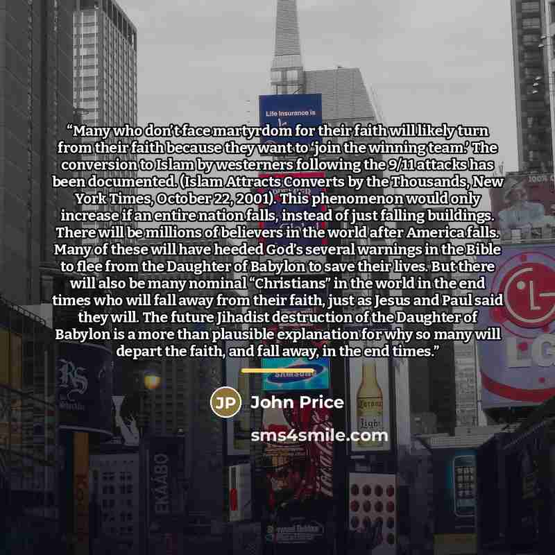 “Many who don’t face martyrdom for their faith will likely turn from their faith because they want to ‘join the winning team.’ The conversion to Islam by westerners following the 9/11 attacks has been documented. (Islam Attracts Converts by the Thousands, New York Times, October 22, 2001). This…” quote by John Price