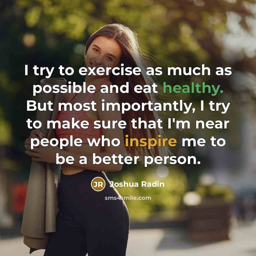 “I try to exercise as much as possible and eat healthy. But most importantly, I try to make sure that I'm near people who inspire me to be a better person.” quote by Joshua Radin