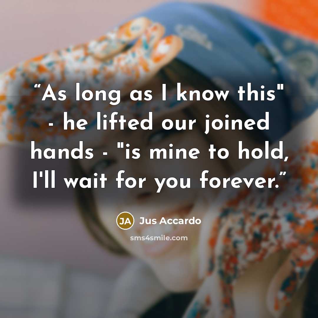 “As long as I know this" - he lifted our joined hands - "is mine to hold, I'll wait for you forever.” quote by Jus Accardo