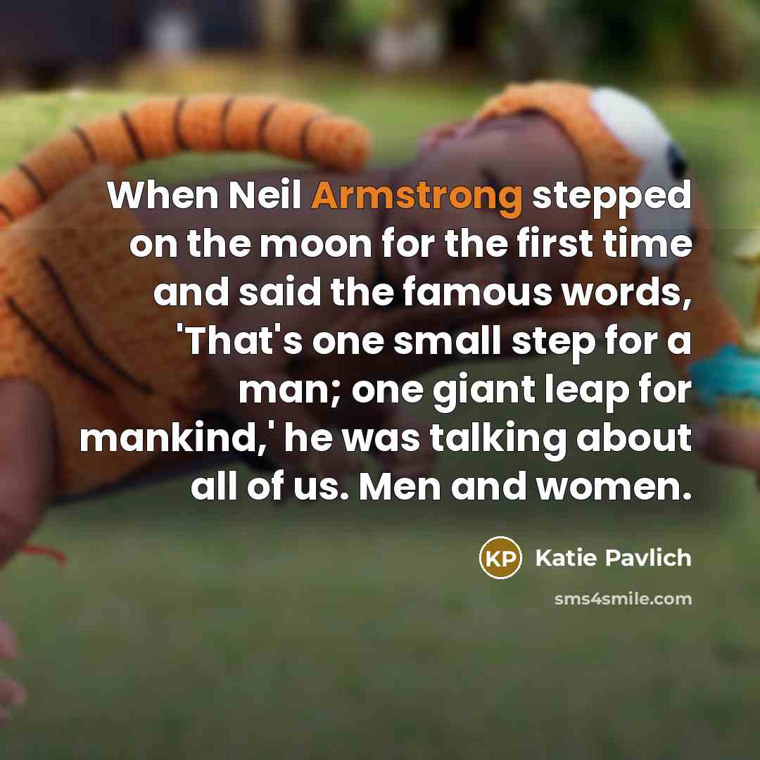 “When Neil Armstrong stepped on the moon for the first time and said the famous words, 'That's one small step for a man; one giant leap for mankind,' he was talking about all of us. Men and women.” quote by Katie Pavlich