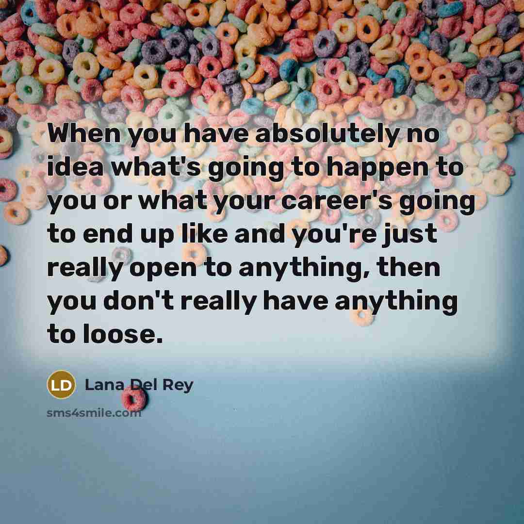 “When you have absolutely no idea what's going to happen to you or what your career's going to end up like and you're just really open to anything, then you don't really have anything to loose.” quote by Lana Del Rey