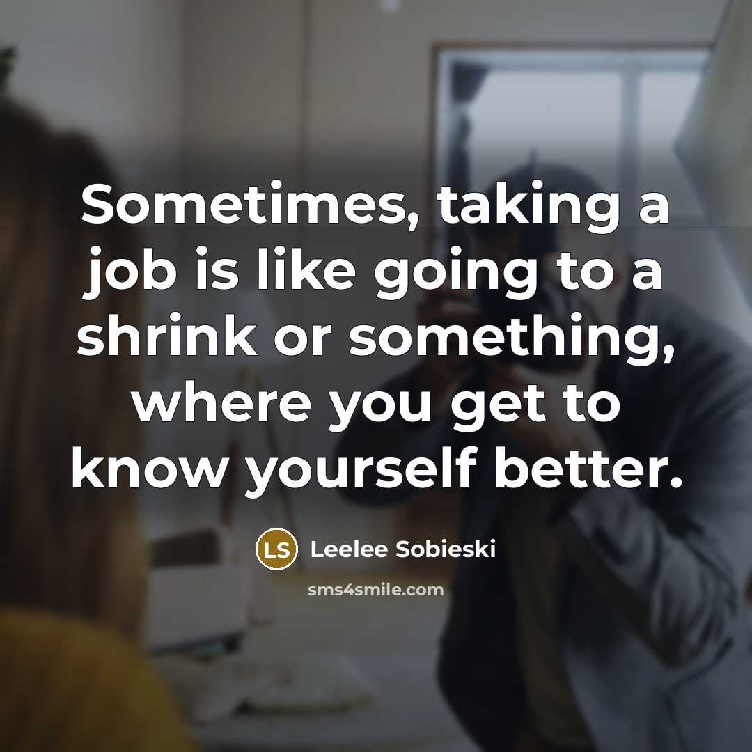 “Sometimes, taking a job is like going to a shrink or something, where you get to know yourself better.” quote by Leelee Sobieski