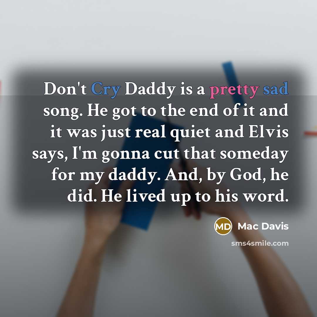 “Don't Cry Daddy is a pretty sad song. He got to the end of it and it was just real quiet and Elvis says, I'm gonna cut that someday for my daddy. And, by God, he did. He lived up to his word.” quote by Mac Davis