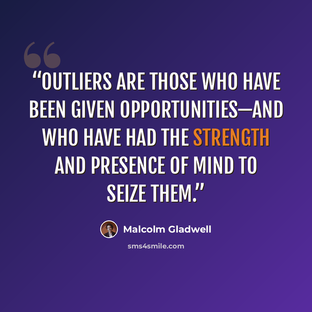 “Outliers are those who have been given opportunities—and who have had the strength and presence of mind to seize them.” quote by Malcolm Gladwell