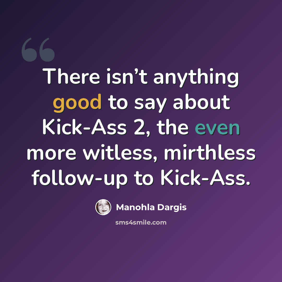 “There isn’t anything good to say about Kick-Ass 2, the even more witless, mirthless follow-up to Kick-Ass.” quote by Manohla Dargis