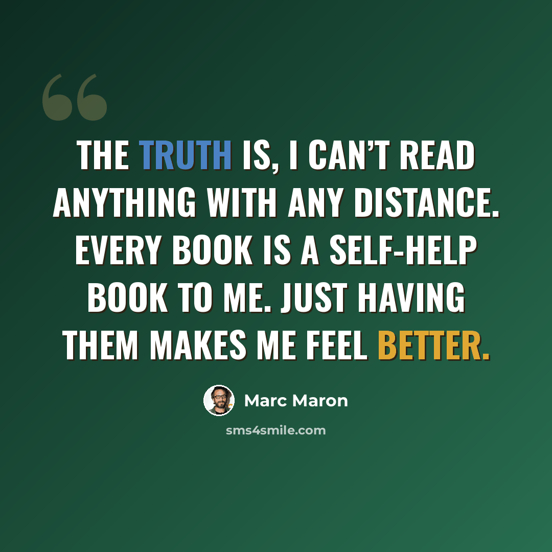 “The truth is, I can’t read anything with any distance. Every book is a self-help book to me. Just having them makes me feel better.” quote by Marc Maron