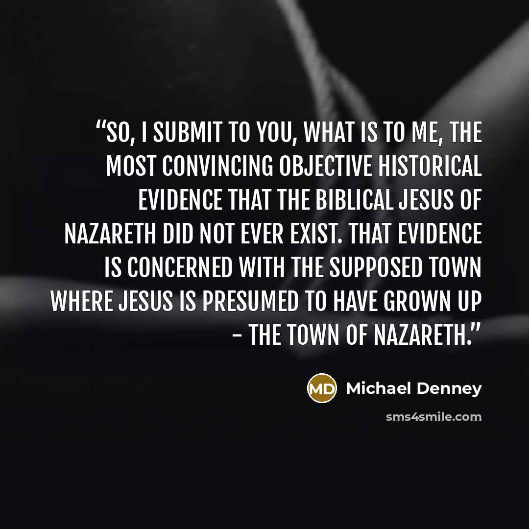 “So, I submit to you, what is to me, the most convincing objective historical evidence that the biblical Jesus of Nazareth did not ever exist. That evidence is concerned with the supposed town where Jesus is presumed to have grown up - the Town of Nazareth.” quote by Michael Denney