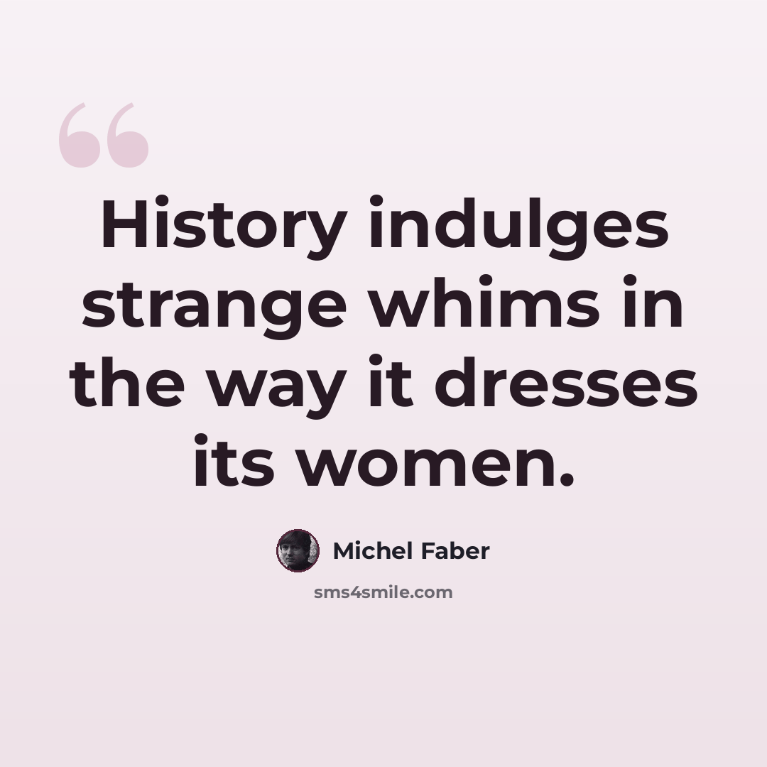 “History indulges strange whims in the way it dresses its women.” quote by Michel Faber