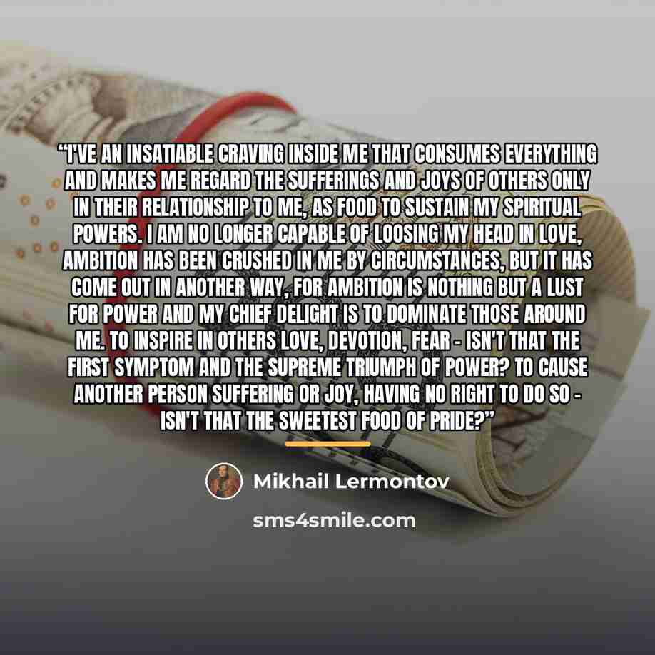 “I've an insatiable craving inside me that consumes everything and makes me regard the sufferings and joys of others only in their relationship to me, as food to sustain my spiritual powers. I am no longer capable of loosing my head in love, Ambition has been crushed in me by circumstances, but it…” quote by Mikhail Lermontov
