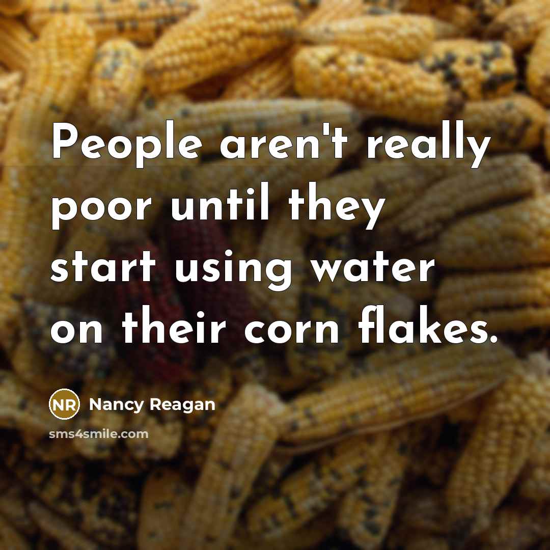 “People aren't really poor until they start using water on their corn flakes.” quote by Nancy Reagan