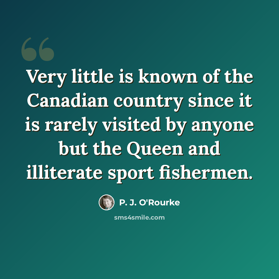 “Very little is known of the Canadian country since it is rarely visited by anyone but the Queen and illiterate sport fishermen.” quote by P. J. O'Rourke