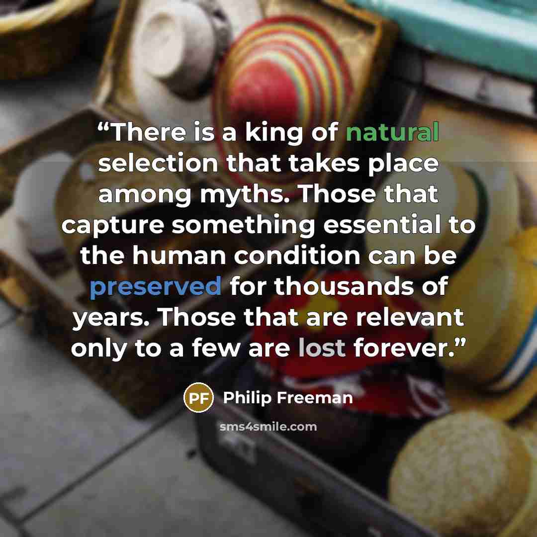 “There is a king of natural selection that takes place among myths. Those that capture something essential to the human condition can be preserved for thousands of years. Those that are relevant only to a few are lost forever.” quote by Philip Freeman