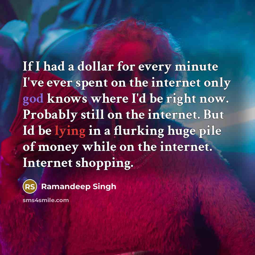 “If I had a dollar for every minute I've ever spent on the internet only god knows where I'd be right now. Probably still on the internet. But Id be lying in a flurking huge pile of money while on the internet. Internet shopping.” quote by Ramandeep Singh