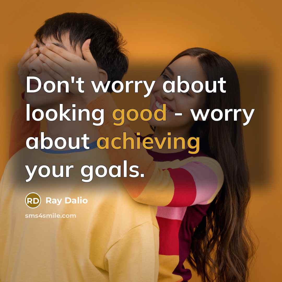 “Don't worry about looking good - worry about achieving your goals.” quote by Ray Dalio