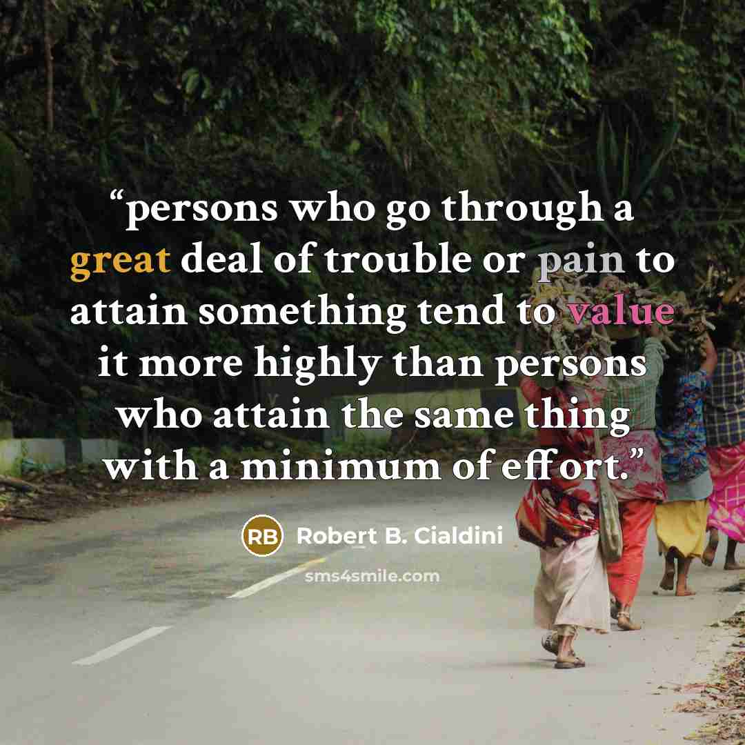“persons who go through a great deal of trouble or pain to attain something tend to value it more highly than persons who attain the same thing with a minimum of effort.” quote by Robert B. Cialdini