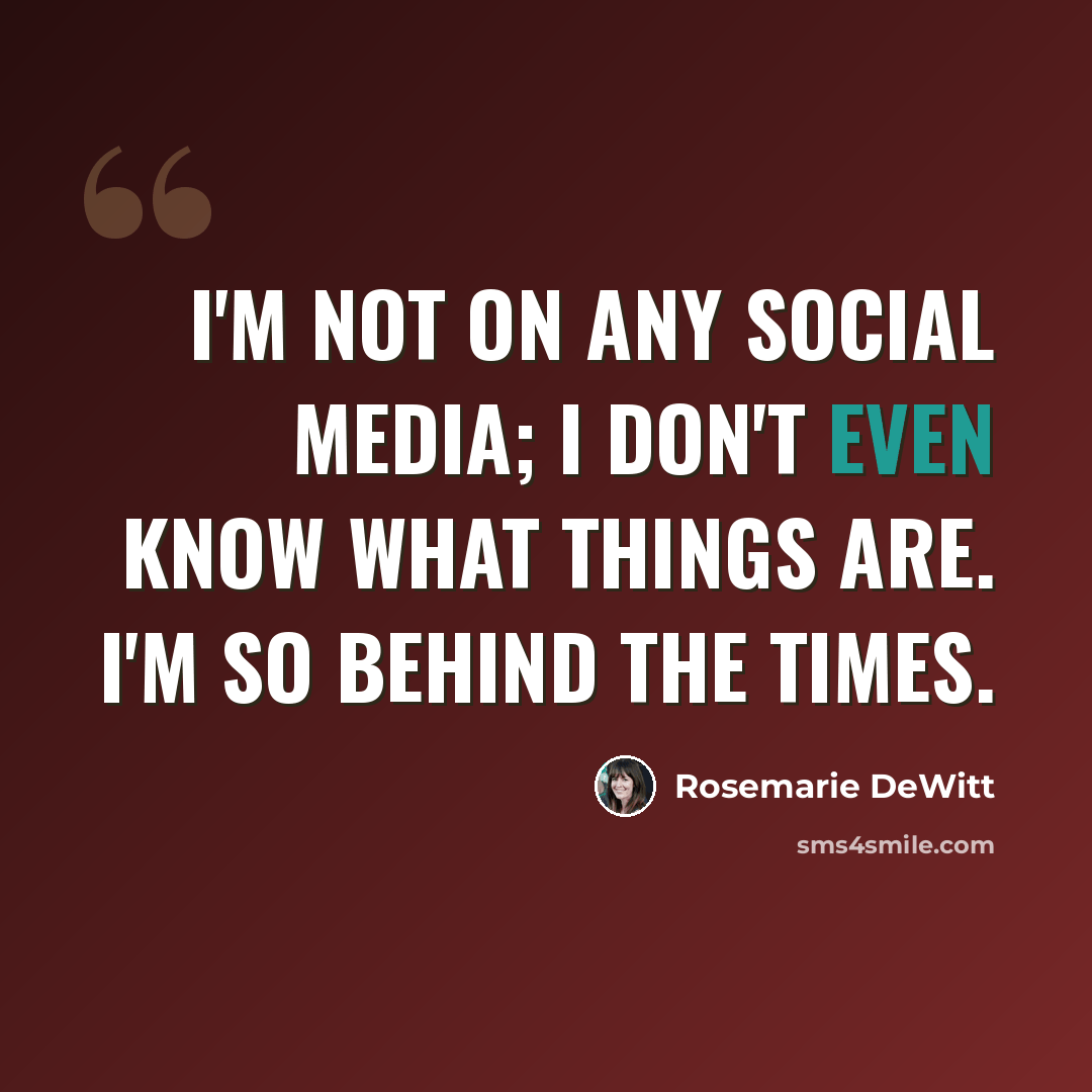 “I'm not on any social media; I don't even know what things are. I'm so behind the times.” quote by Rosemarie DeWitt