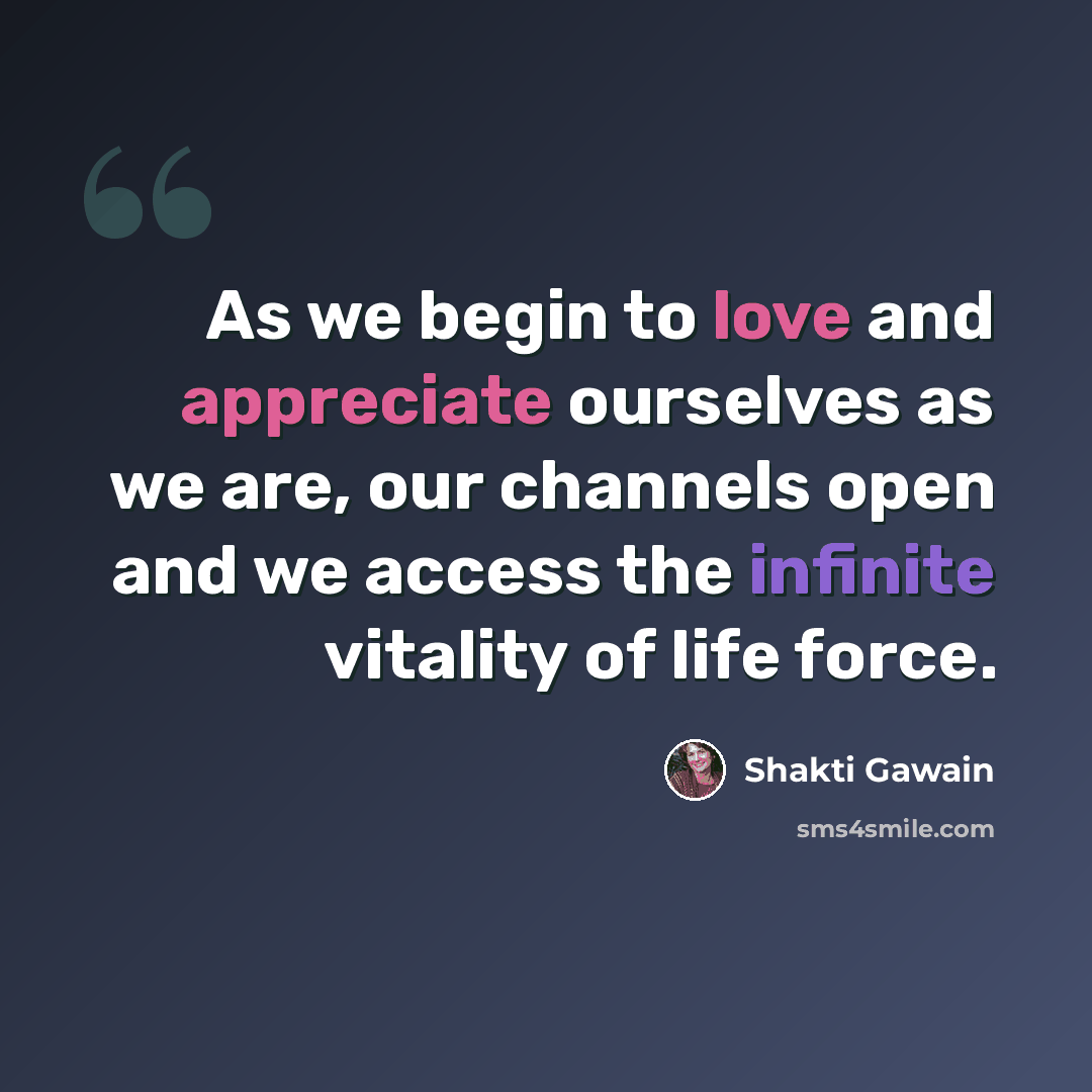 “As we begin to love and appreciate ourselves as we are, our channels open and we access the infinite vitality of life force.” quote by Shakti Gawain