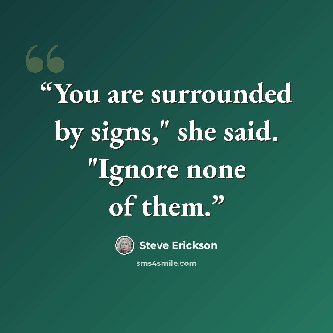“You are surrounded by signs," she said. "Ignore none of them.” quote by Steve Erickson