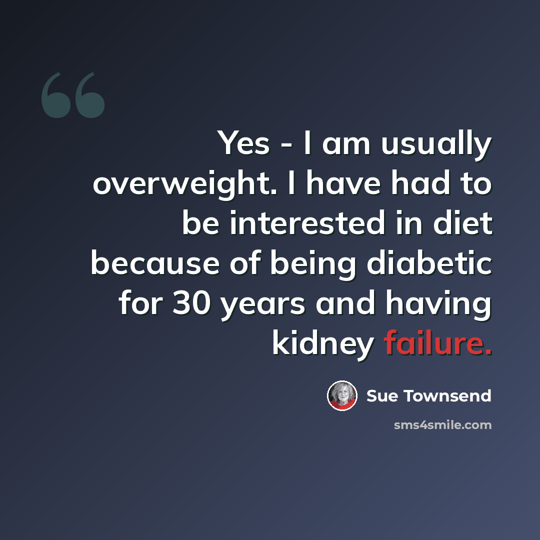 “Yes - I am usually overweight. I have had to be interested in diet because of being diabetic for 30 years and having kidney failure.” quote by Sue Townsend