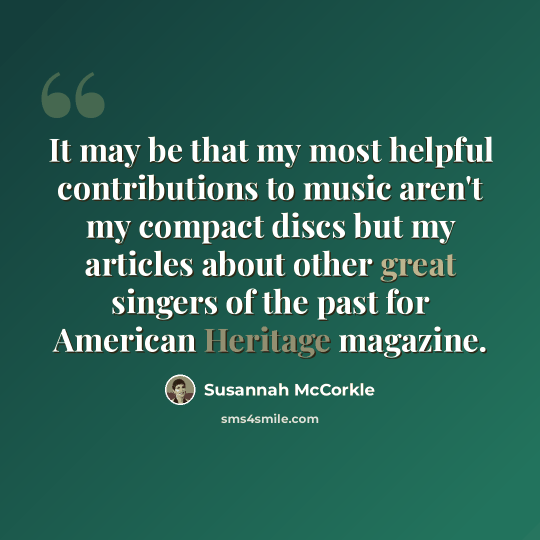“It may be that my most helpful contributions to music aren't my compact discs but my articles about other great singers of the past for American Heritage magazine.” quote by Susannah McCorkle