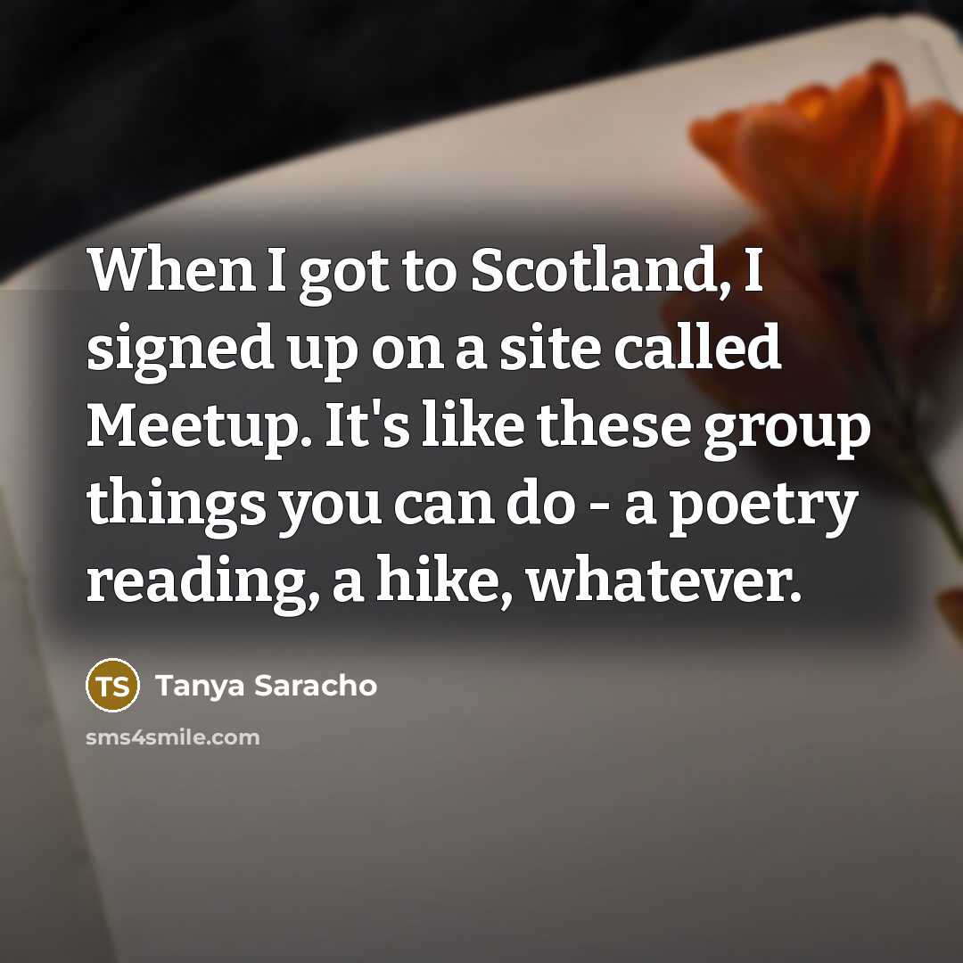 “When I got to Scotland, I signed up on a site called Meetup. It's like these group things you can do - a poetry reading, a hike, whatever.” quote by Tanya Saracho