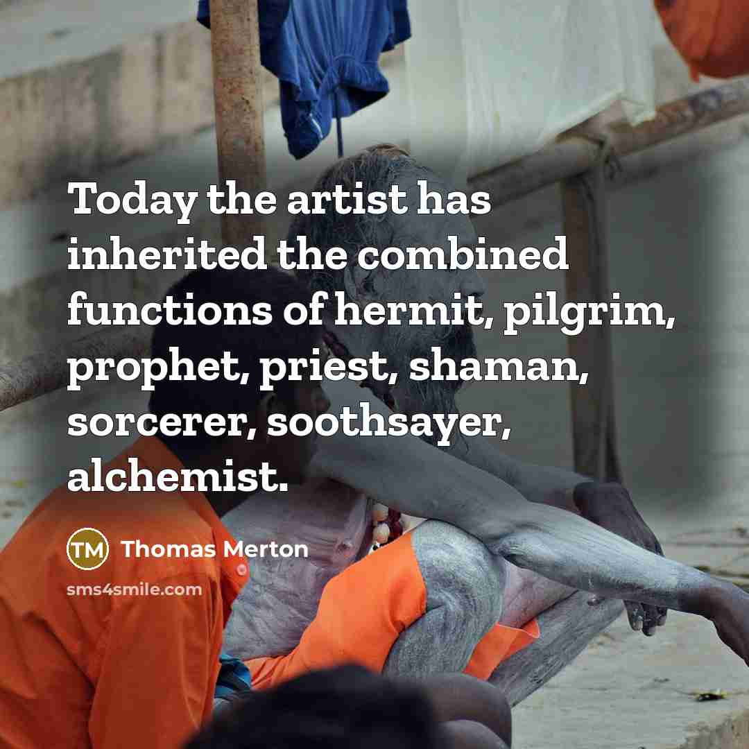 “Today the artist has inherited the combined functions of hermit, pilgrim, prophet, priest, shaman, sorcerer, soothsayer, alchemist.” quote by Thomas Merton
