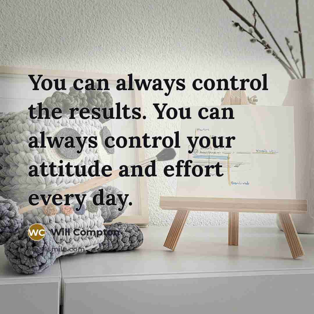 “You can always control the results. You can always control your attitude and effort every day.” quote by Will Compton