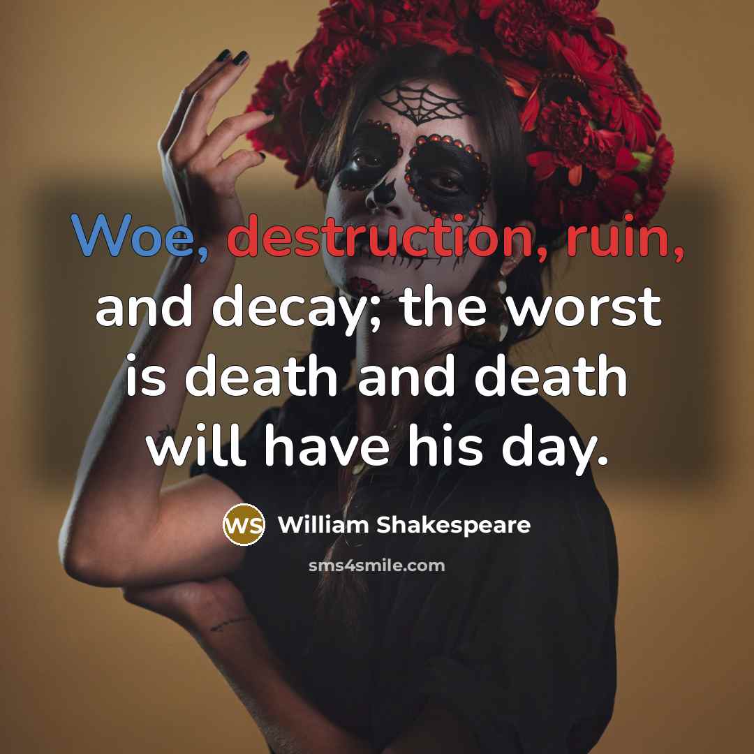 “Woe, destruction, ruin, and decay; the worst is death and death will have his day.” quote by William Shakespeare