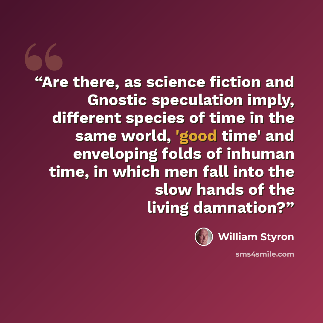 “Are there, as science fiction and Gnostic speculation imply, different species of time in the same world, 'good time' and enveloping folds of inhuman time, in which men fall into the slow hands of the living damnation?” quote by William Styron