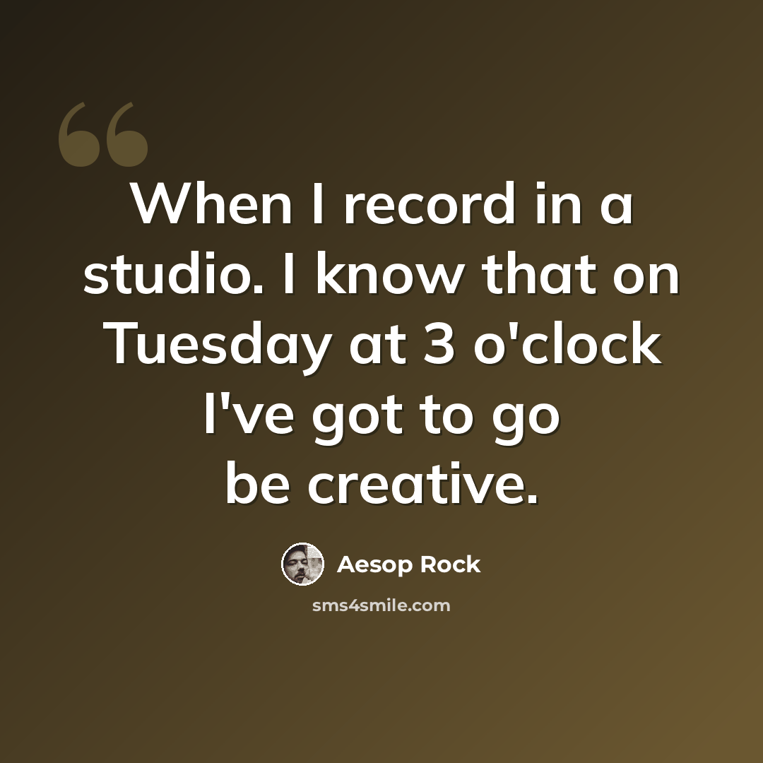 “When I record in a studio. I know that on Tuesday at 3 o'clock I've got to go be creative.” quote by Aesop Rock