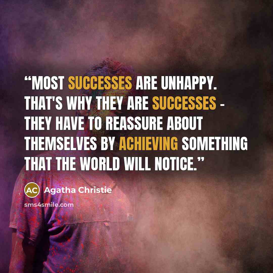 “Most successes are unhappy. That's why they are successes - they have to reassure about themselves by achieving something that the world will notice.” quote by Agatha Christie