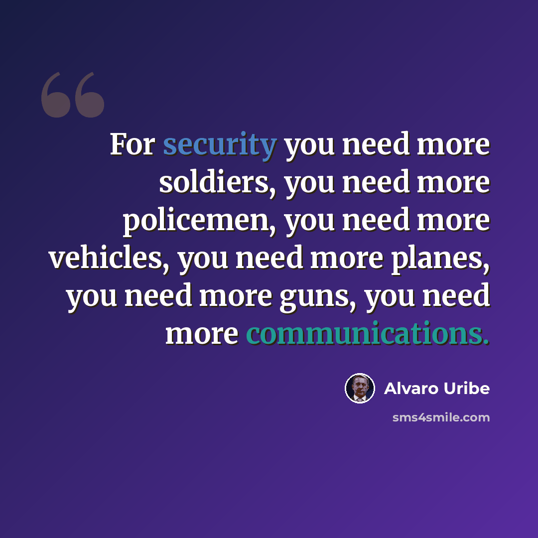 “For security you need more soldiers, you need more policemen, you need more vehicles, you need more planes, you need more guns, you need more communications.” quote by Alvaro Uribe