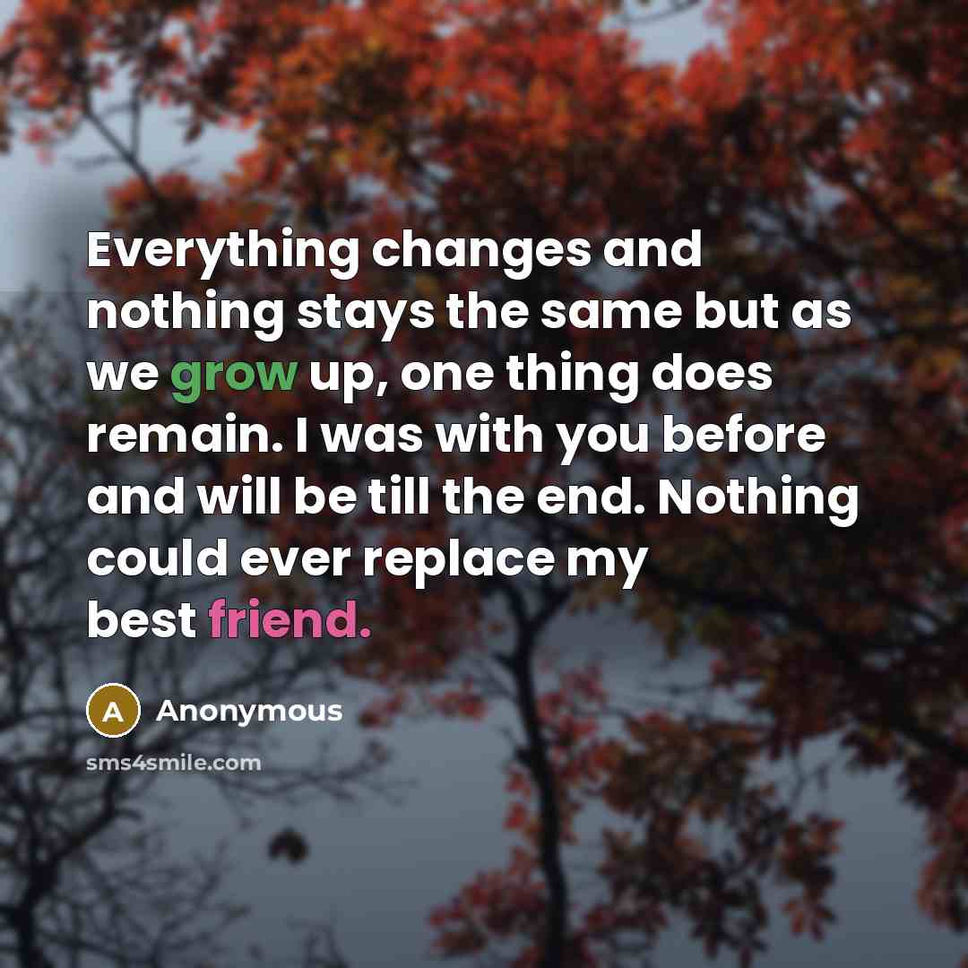 “Everything changes and nothing stays the same but as we grow up, one thing does remain. I was with you before and will be till the end. Nothing could ever replace my best friend.” quote by Anonymous