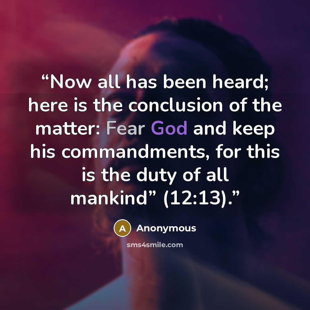 “Now all has been heard; here is the conclusion of the matter: Fear God and keep his commandments, for this is the duty of all mankind” (12:13).” quote by Anonymous