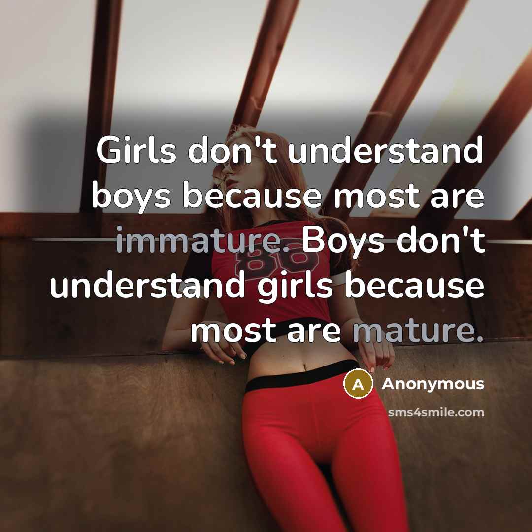 “Girls don't understand boys because most are immature. Boys don't understand girls because most are mature.” quote by Anonymous